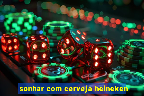 sonhar com cerveja heineken